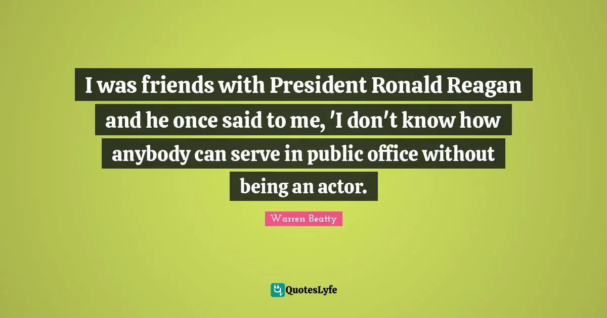 I was friends with President Ronald Reagan and he once said to me, 'I don't know how anybody can serve in public office without being an actor.
