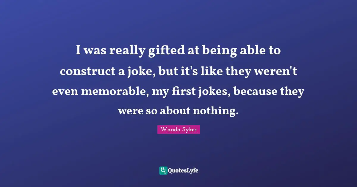 I was really gifted at being able to construct a joke, but it's like they weren't even memorable, my first jokes, because they were so about nothing.