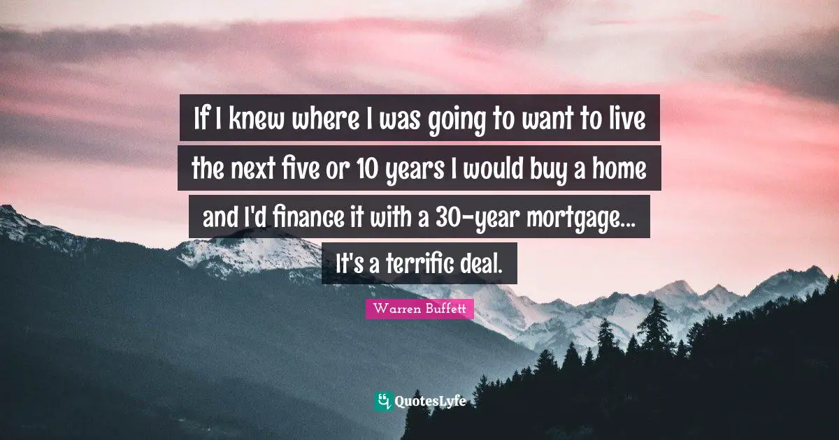 If I knew where I was going to want to live the next five or 10 years I would buy a home and I'd finance it with a 30-year mortgage... It's a terrific deal.