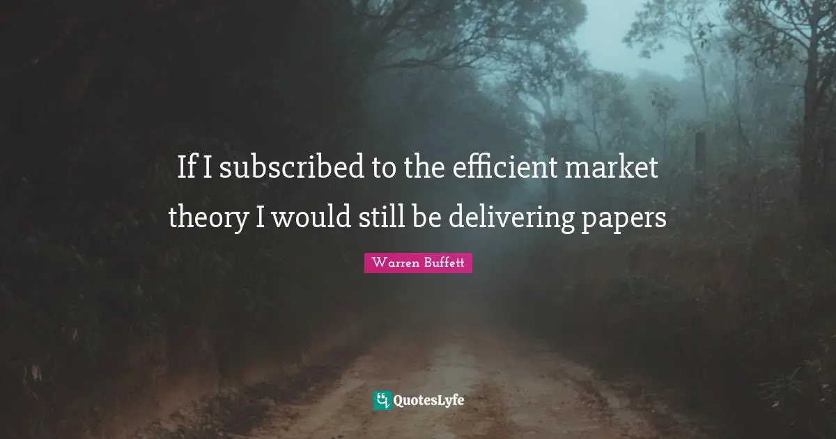 If I subscribed to the efficient market theory I would still be delivering papers