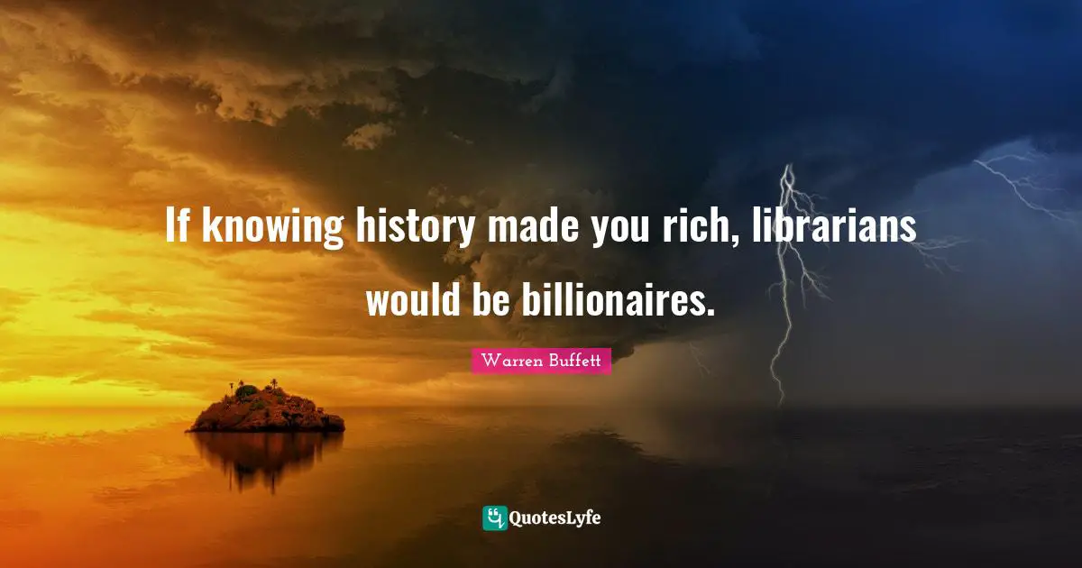 If knowing history made you rich, librarians would be billionaires.