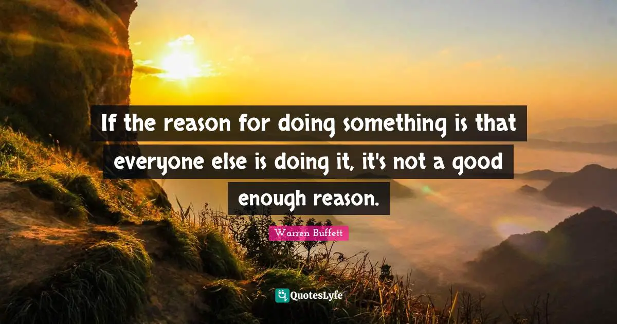 If the reason for doing something is that everyone else is doing it, it's not a good enough reason.