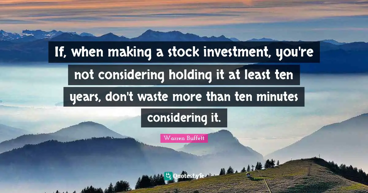 If, when making a stock investment, you're not considering holding it at least ten years, don't waste more than ten minutes considering it.