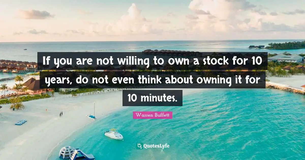 If you are not willing to own a stock for 10 years, do not even think about owning it for 10 minutes.