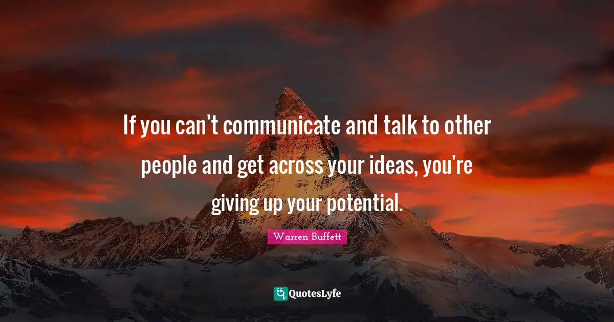 If you can't communicate and talk to other people and get across your ideas, you're giving up your potential.