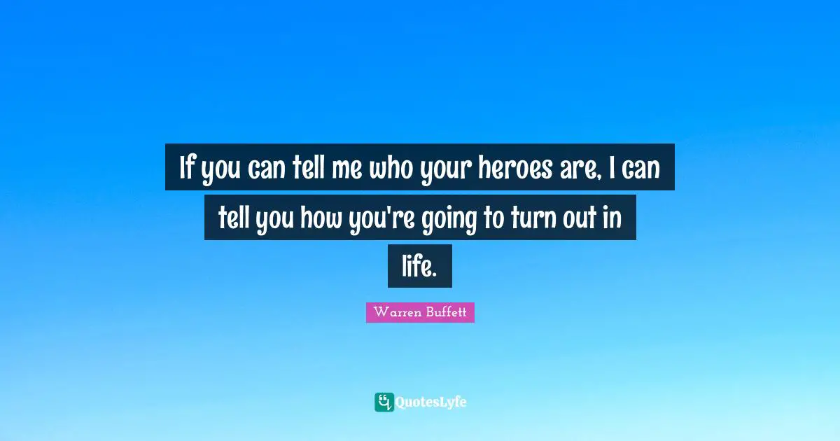 If you can tell me who your heroes are, I can tell you how you're going to turn out in life.