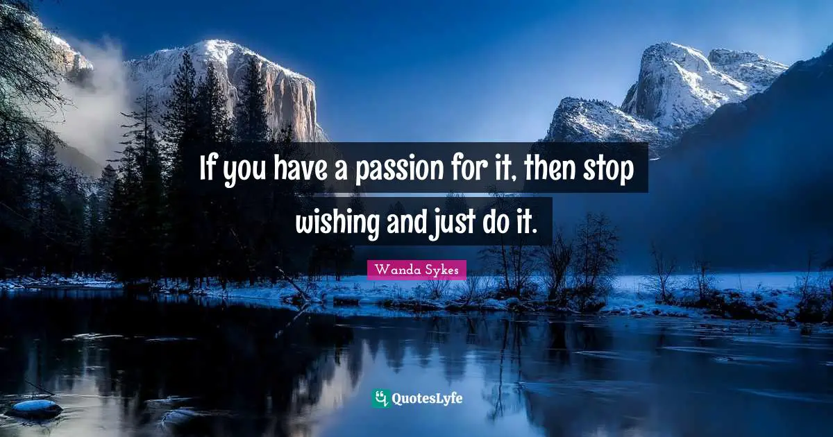 Just Do It Quotes: "If you have a passion for it, then stop wishing and just do it."