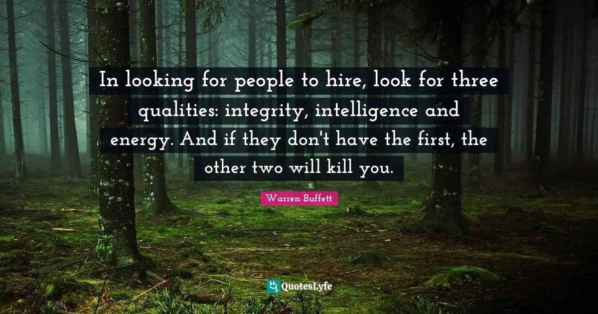 In looking for people to hire, look for three qualities: integrity, intelligence and energy. And if they don't have the first, the other two will kill you.