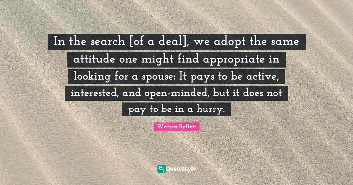 In the search [of a deal], we adopt the same attitude one might find appropriate in looking for a spouse: It pays to be active, interested, and open-minded, but it does not pay to be in a hurry.