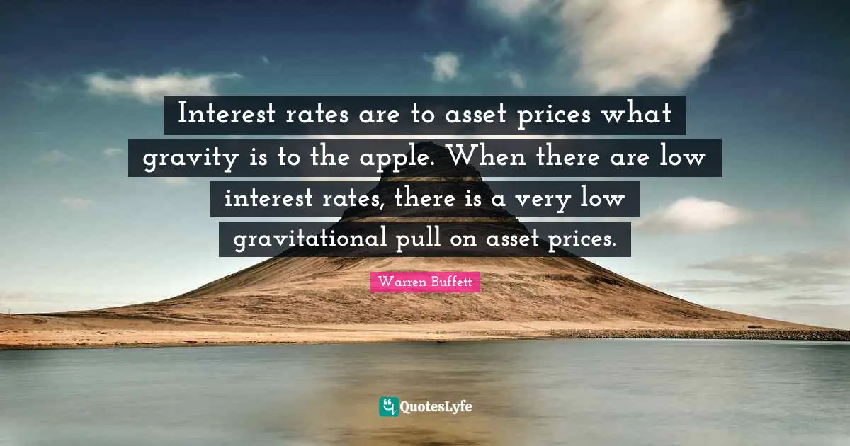 Interest rates are to asset prices what gravity is to the apple. When there are low interest rates, there is a very low gravitational pull on asset prices.