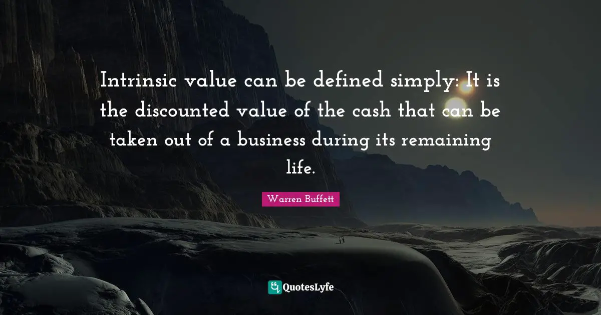 Intrinsic value can be defined simply: It is the discounted value of the cash that can be taken out of a business during its remaining life.