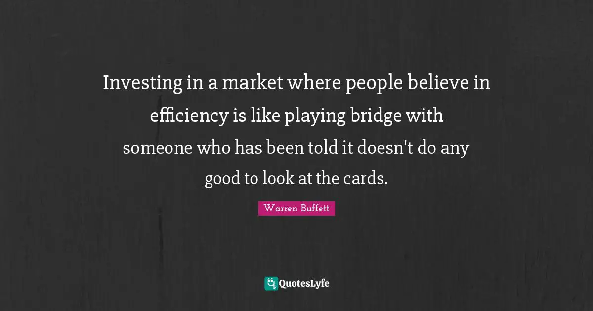 Investing in a market where people believe in efficiency is like playing bridge with someone who has been told it doesn't do any good to look at the cards.
