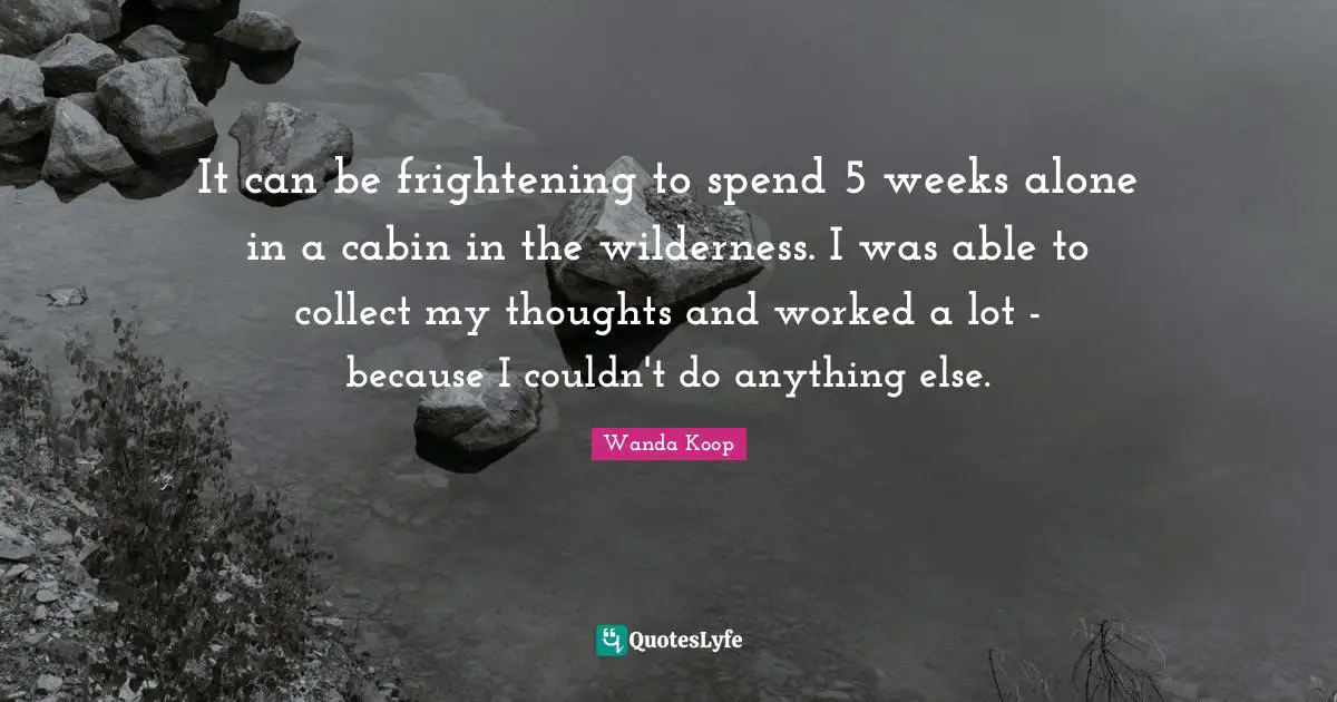 It can be frightening to spend 5 weeks alone in a cabin in the wilderness. I was able to collect my thoughts and worked a lot - because I couldn't do anything else.