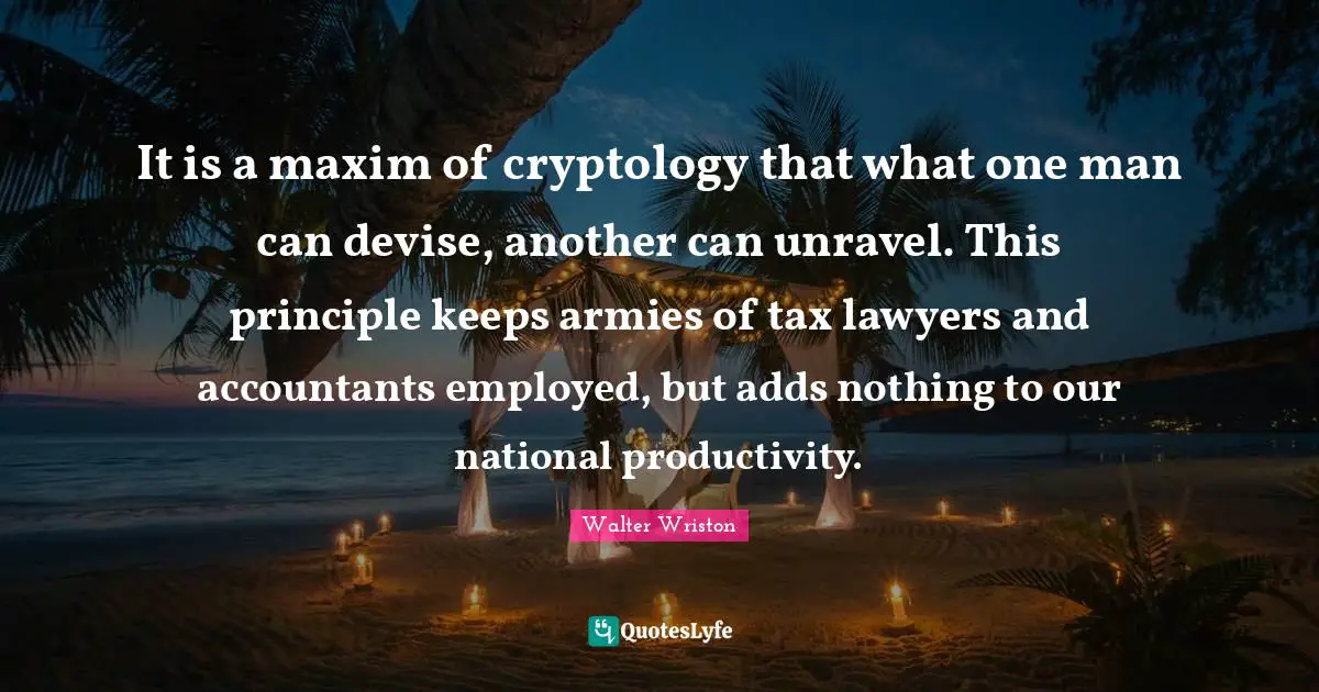 It is a maxim of cryptology that what one man can devise, another can unravel. This principle keeps armies of tax lawyers and accountants employed, but adds nothing to our national productivity.