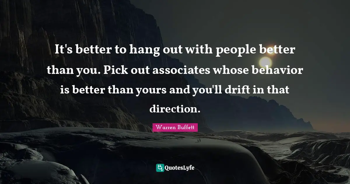 Better Quotes: "It's better to hang out with people better than you. Pick out associates whose behavior is better than yours and you'll drift in that direction."