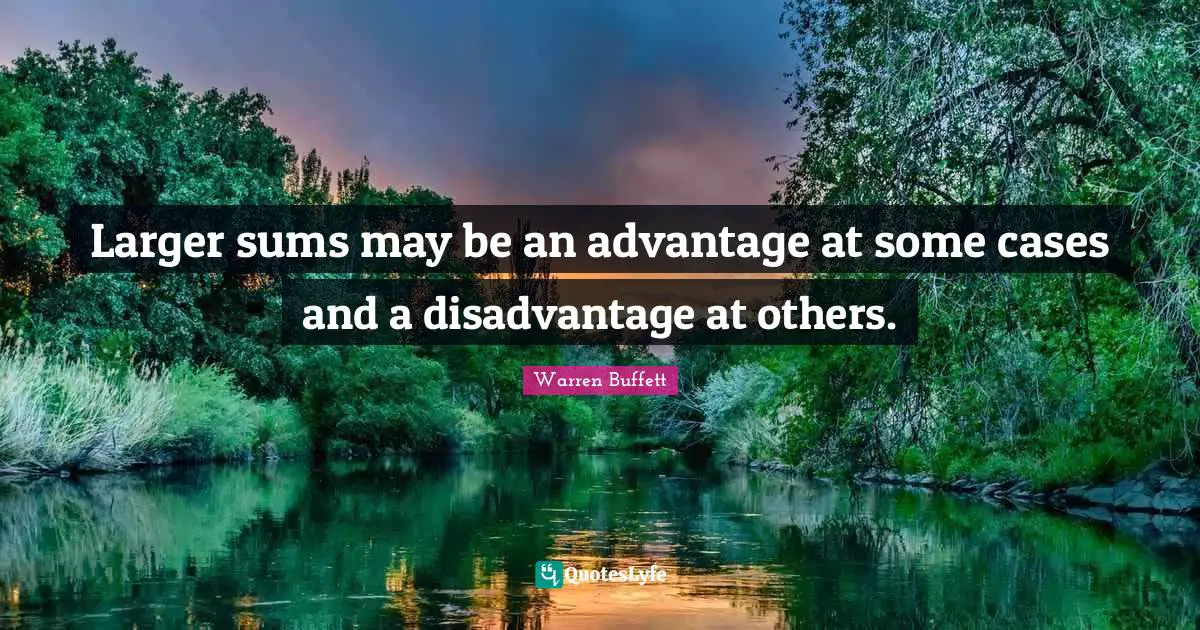 Larger sums may be an advantage at some cases and a disadvantage at others.