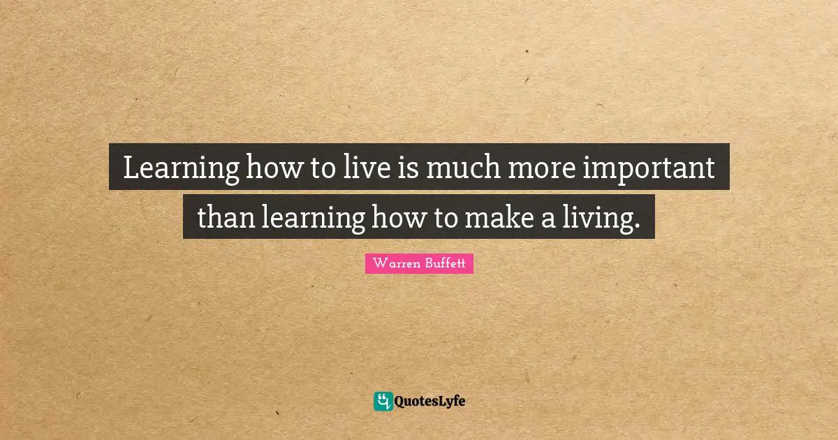 Learning how to live is much more important than learning how to make a living.