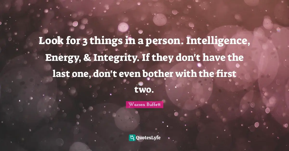 Two Quotes: "Look for 3 things in a person. Intelligence, Energy, & Integrity. If they don't have the last one, don't even bother with the first two."