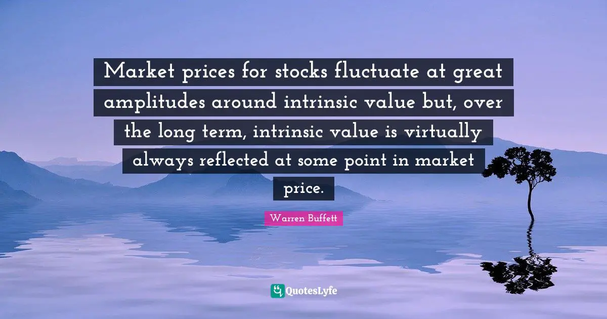 Market prices for stocks fluctuate at great amplitudes around intrinsic value but, over the long term, intrinsic value is virtually always reflected at some point in market price.