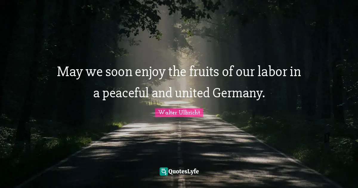 May we soon enjoy the fruits of our labor in a peaceful and united Germany.