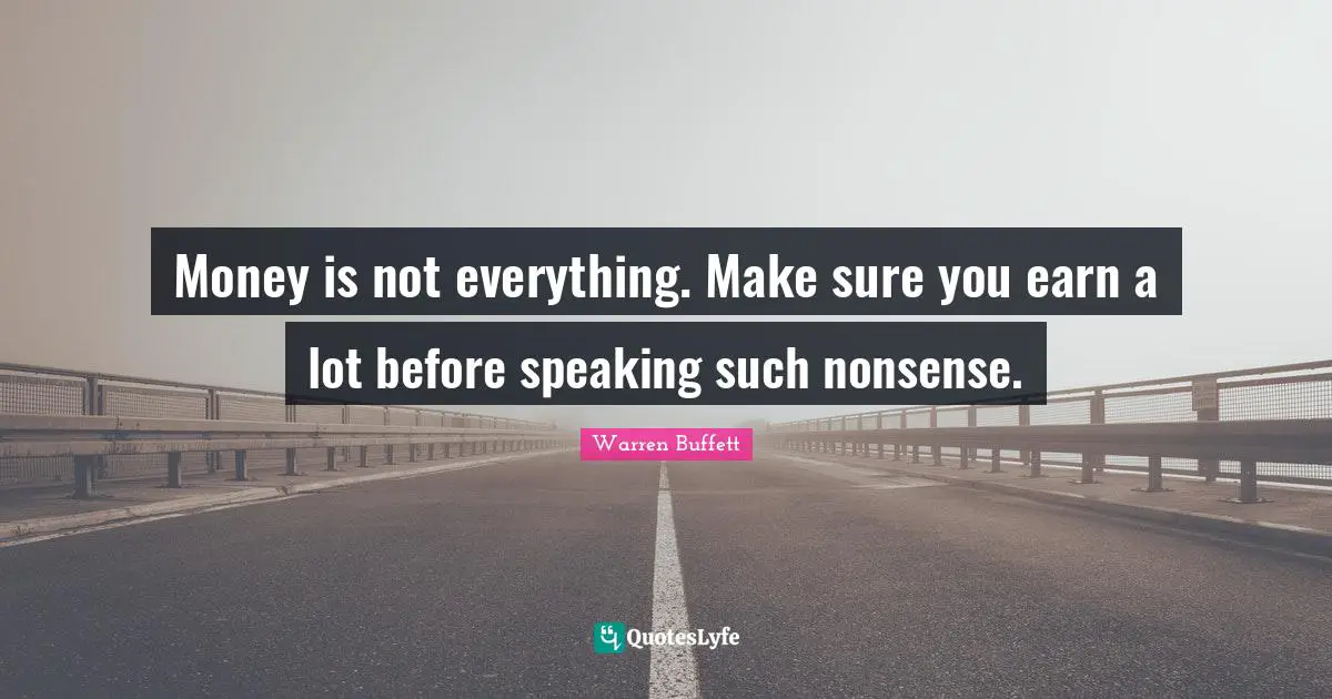 Investing Quotes: "Money is not everything. Make sure you earn a lot before speaking such nonsense."