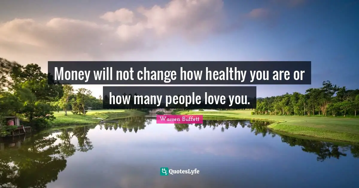 Money will not change how healthy you are or how many people love you.