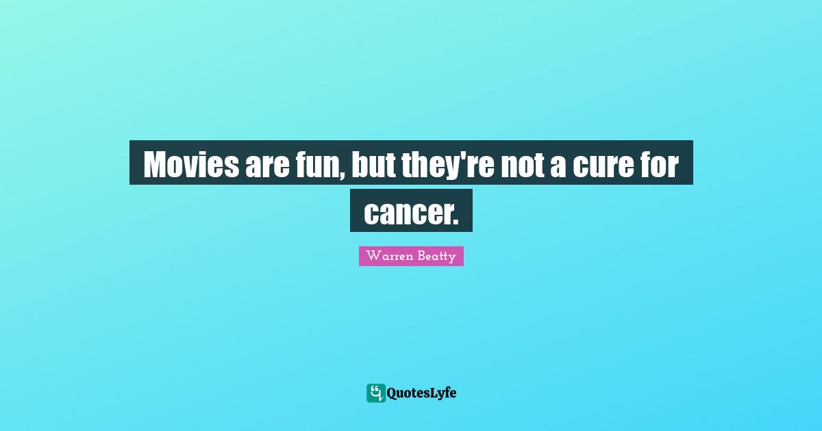 Movies are fun, but they're not a cure for cancer.