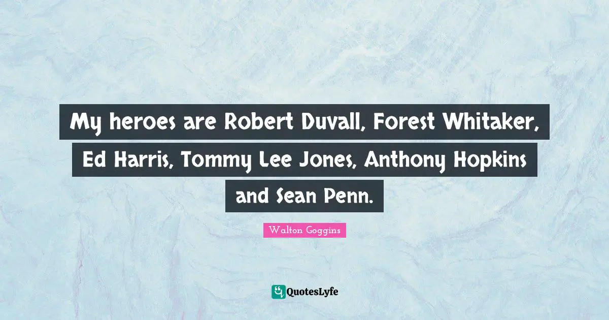 My heroes are Robert Duvall, Forest Whitaker, Ed Harris, Tommy Lee Jones, Anthony Hopkins and Sean Penn.