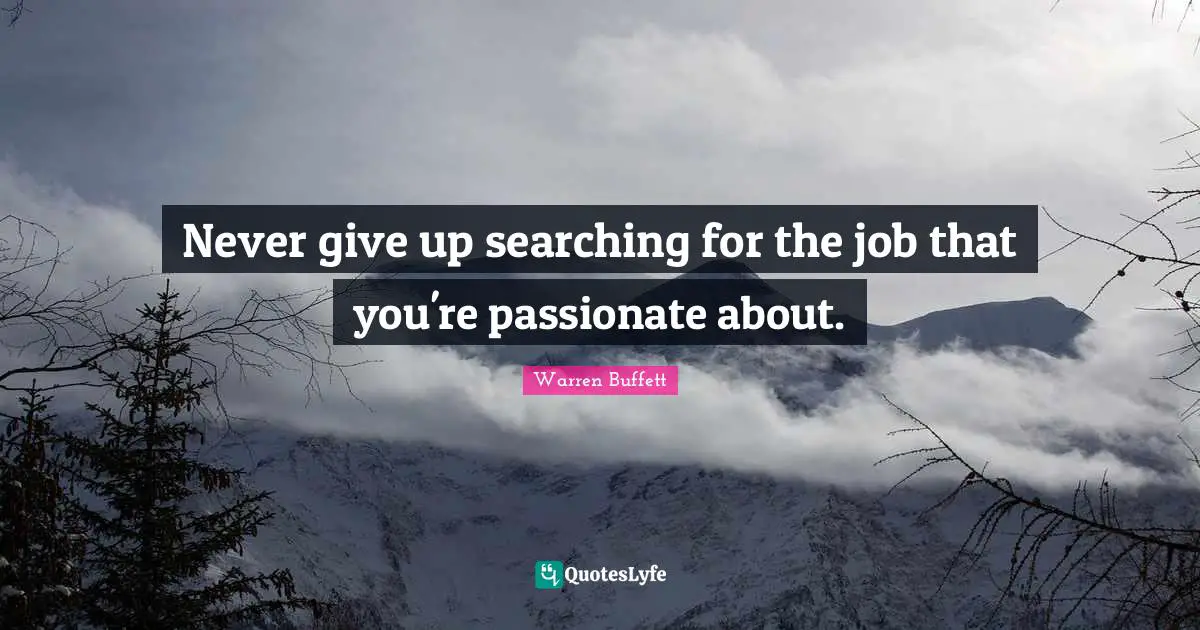 Never give up searching for the job that you're passionate about.