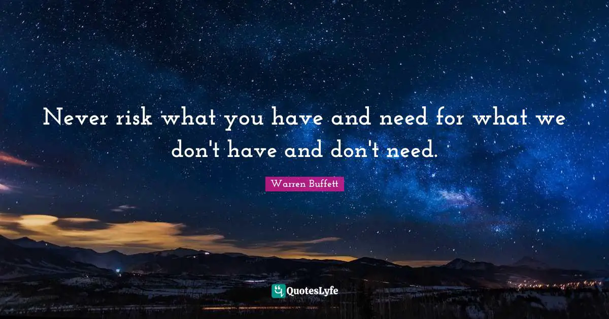 Never risk what you have and need for what we don't have and don't need.