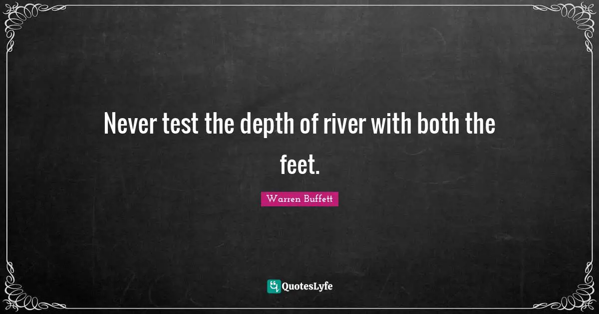 Never test the depth of river with both the feet.