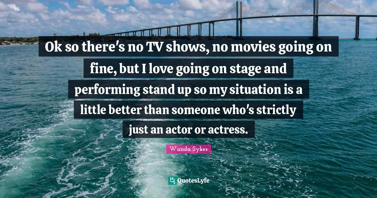 Ok so there's no TV shows, no movies going on fine, but I love going on stage and performing stand up so my situation is a little better than someone who's strictly just an actor or actress.