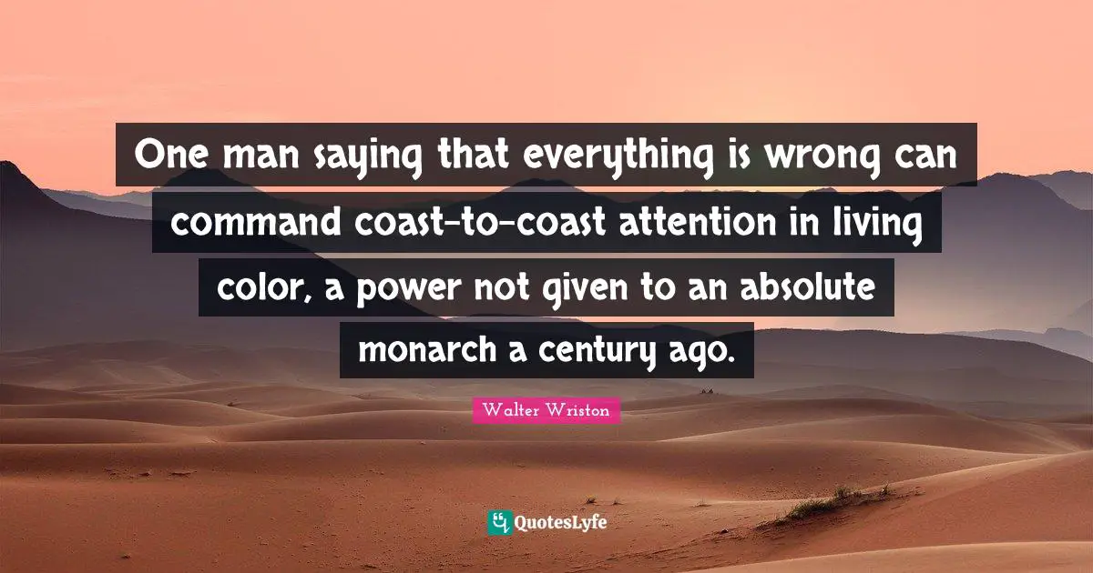 One man saying that everything is wrong can command coast-to-coast attention in living color, a power not given to an absolute monarch a century ago.
