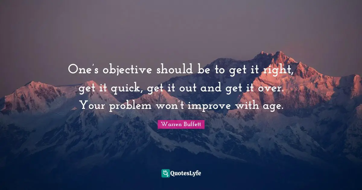 One’s objective should be to get it right, get it quick, get it out and get it over. Your problem won’t improve with age.