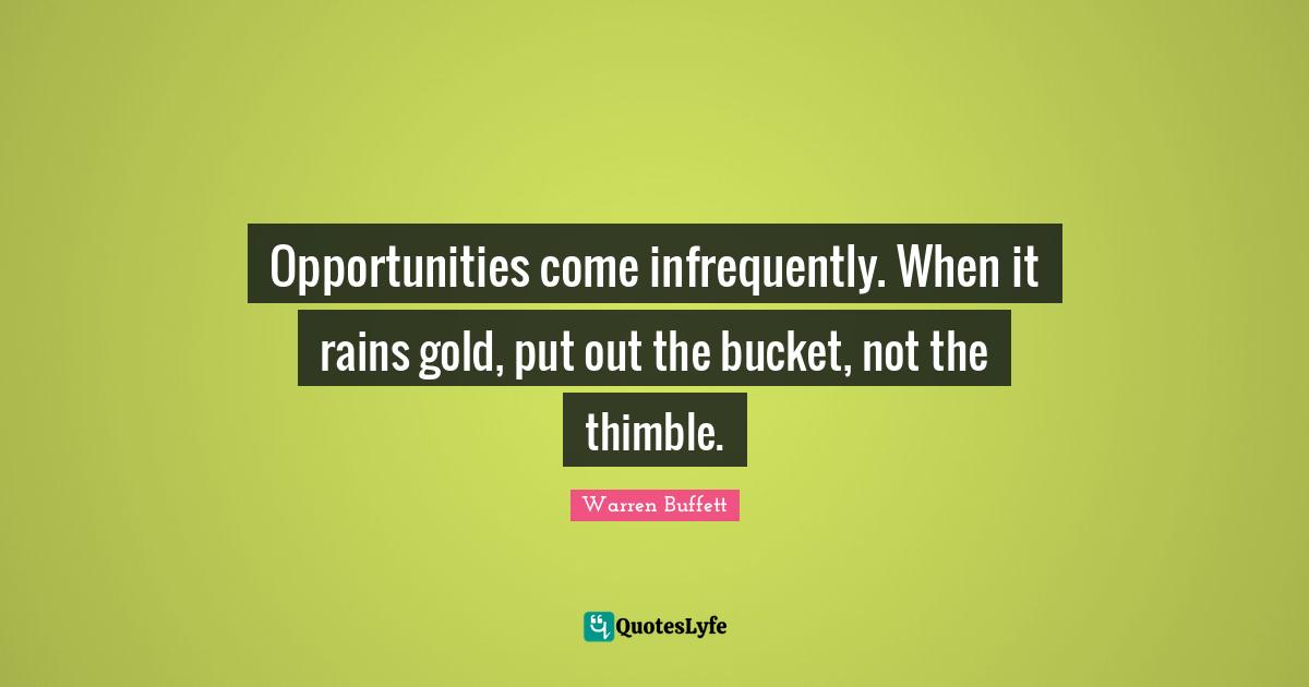 Opportunities come infrequently. When it rains gold, put out the bucket, not the thimble.