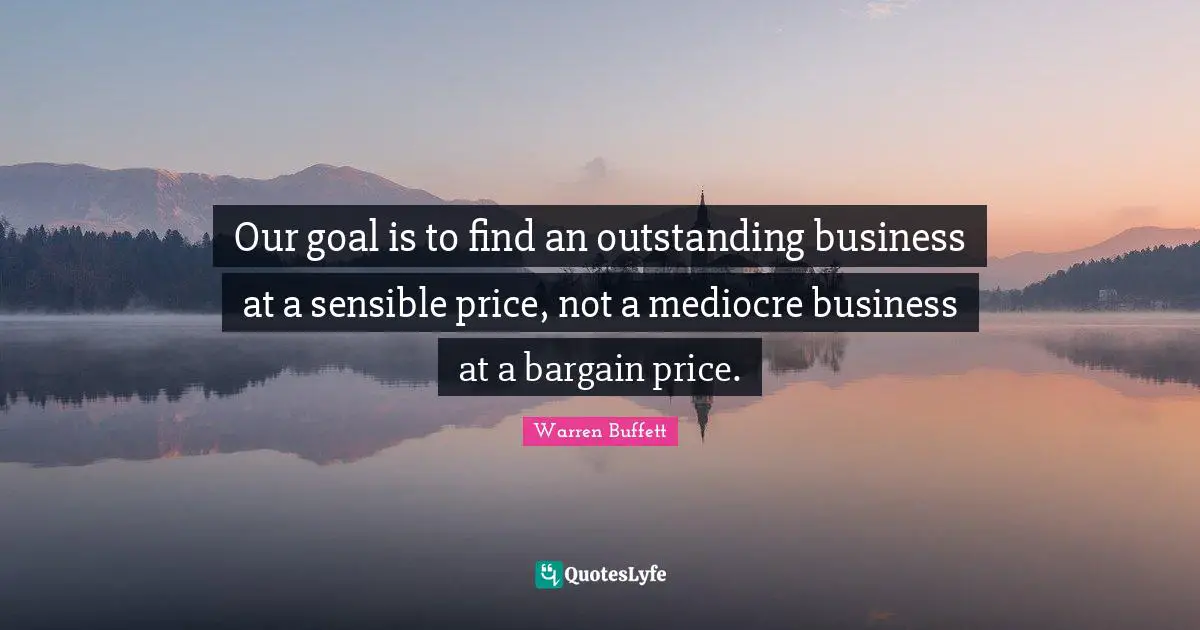 Our goal is to find an outstanding business at a sensible price, not a mediocre business at a bargain price.