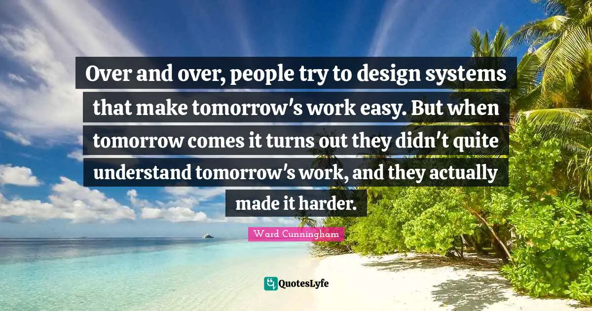 Over and over, people try to design systems that make tomorrow's work easy. But when tomorrow comes it turns out they didn't quite understand tomorrow's work, and they actually made it harder.