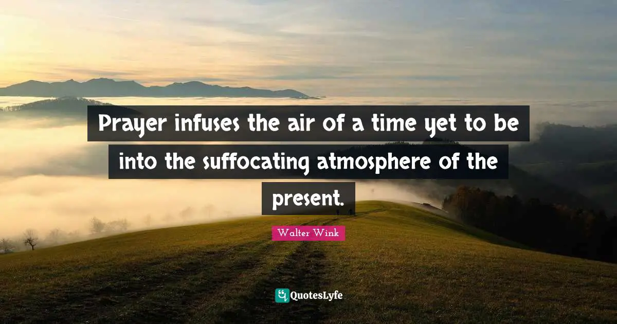 Prayer infuses the air of a time yet to be into the suffocating atmosphere of the present.