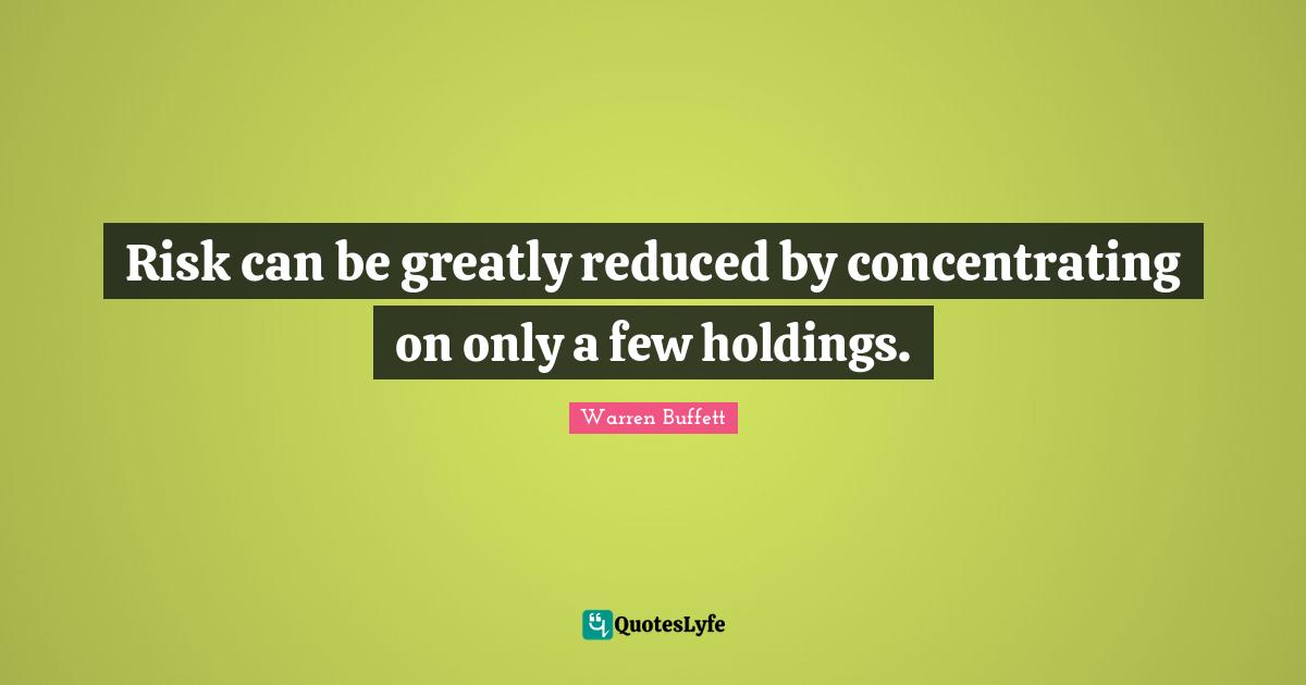 Buffets Quotes: "Risk can be greatly reduced by concentrating on only a few holdings."