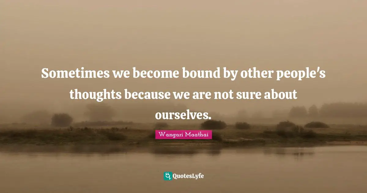 Sometimes we become bound by other people's thoughts because we are not sure about ourselves.