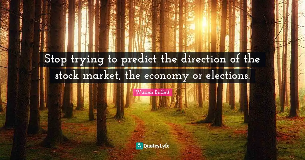 Buffets Quotes: "Stop trying to predict the direction of the stock market, the economy or elections."