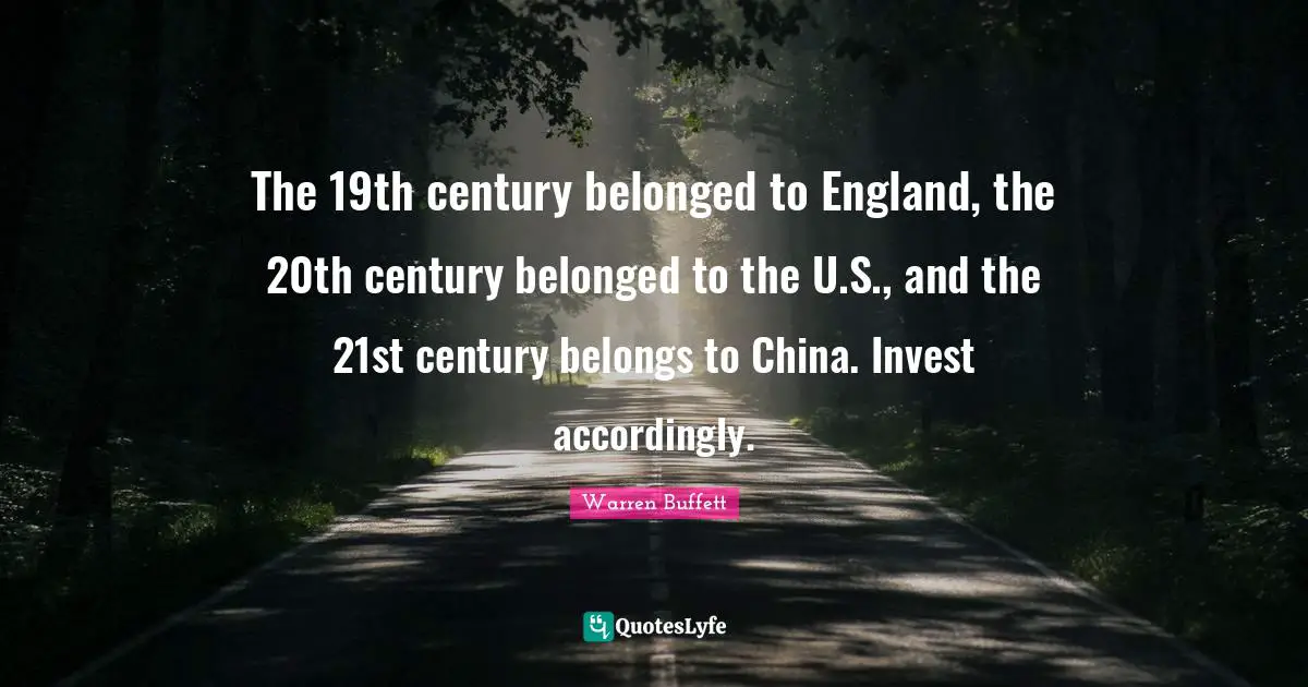 The 19th century belonged to England, the 20th century belonged to the U.S., and the 21st century belongs to China. Invest accordingly.