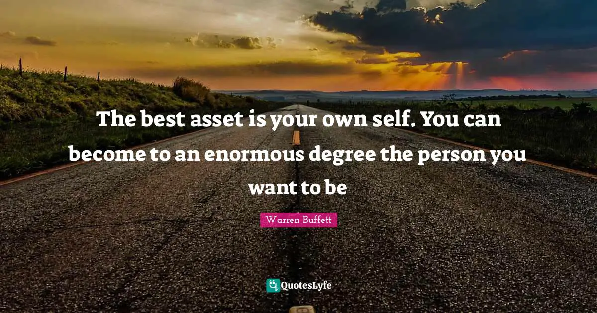 The best asset is your own self. You can become to an enormous degree the person you want to be