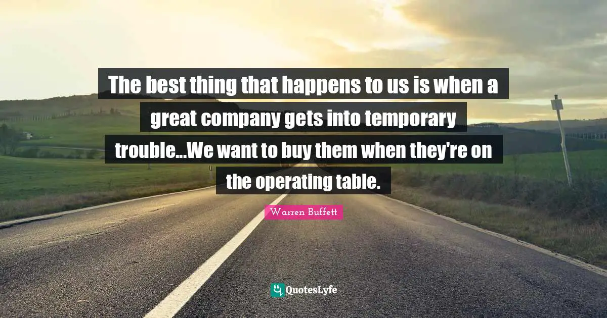 Tables Quotes: "The best thing that happens to us is when a great company gets into temporary trouble...We want to buy them when they're on the operating table."