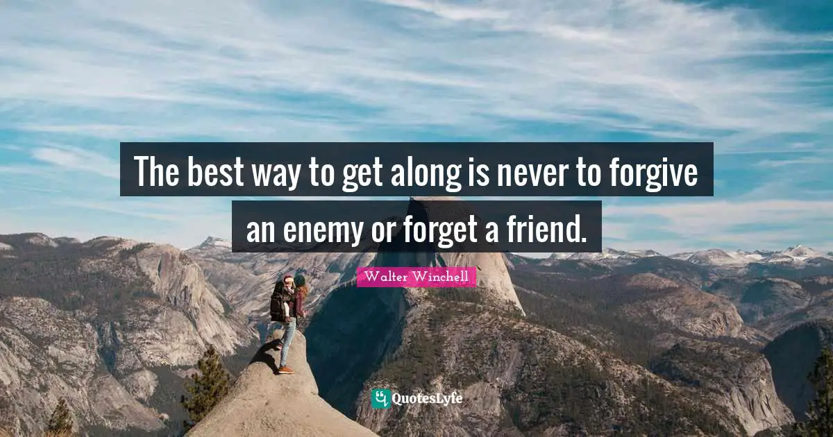 The best way to get along is never to forgive an enemy or forget a friend.