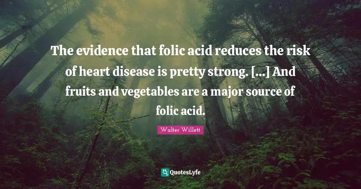 The evidence that folic acid reduces the risk of heart disease is pretty strong. [...] And fruits and vegetables are a major source of folic acid.