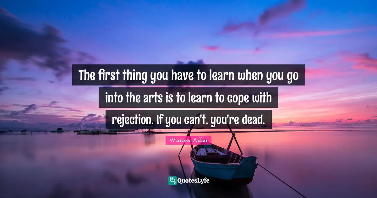 The first thing you have to learn when you go into the arts is to learn to cope with rejection. If you can't, you're dead.