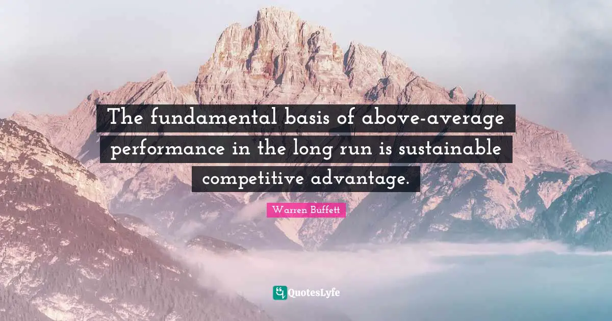 The fundamental basis of above-average performance in the long run is sustainable competitive advantage.