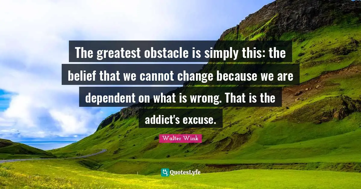 Excuse Quotes: "The greatest obstacle is simply this: the belief that we cannot change because we are dependent on what is wrong. That is the addict's excuse."