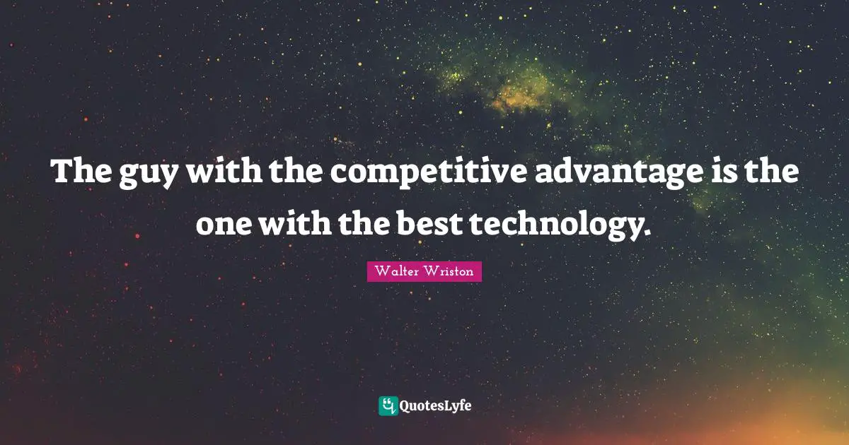 The guy with the competitive advantage is the one with the best technology.